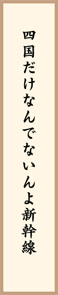 四国だけなんでないんよ新幹線